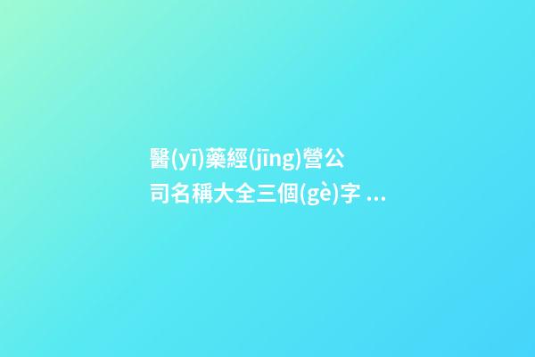 醫(yī)藥經(jīng)營公司名稱大全三個(gè)字 建議有才氣的-第1張-公司起名-玄機(jī)派